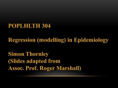 POPLHLTH 304 Regression (modelling) in Epidemiology Simon Thornley (Slides adapted from Assoc. Prof. Roger Marshall)