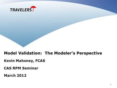 1 Model Validation: The Modeler’s Perspective Kevin Mahoney, FCAS CAS RPM Seminar March 2012.