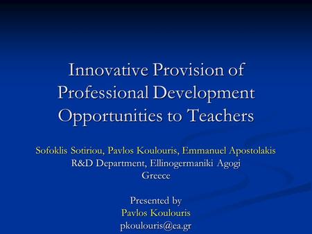 Innovative Provision of Professional Development Opportunities to Teachers Sofoklis Sotiriou, Pavlos Koulouris, Emmanuel Apostolakis R&D Department, Ellinogermaniki.