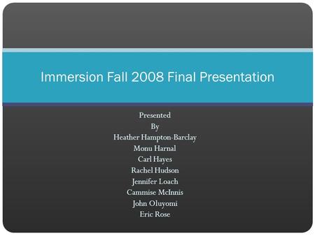 Presented By Heather Hampton-Barclay Monu Harnal Carl Hayes Rachel Hudson Jennifer Loach Cammise McInnis John Oluyomi Eric Rose Immersion Fall 2008 Final.