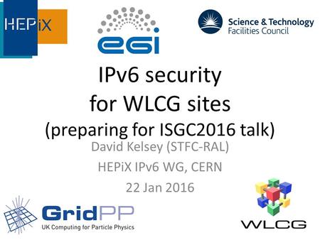 IPv6 security for WLCG sites (preparing for ISGC2016 talk) David Kelsey (STFC-RAL) HEPiX IPv6 WG, CERN 22 Jan 2016.