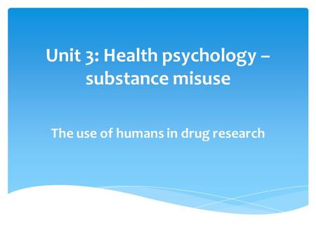 Unit 3: Health psychology – substance misuse The use of humans in drug research.