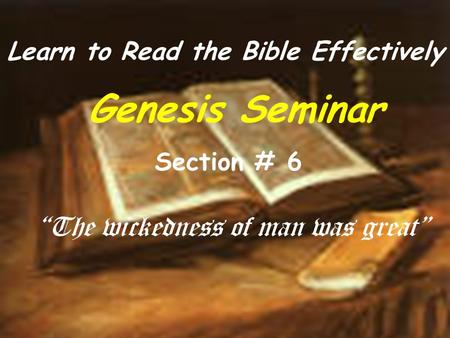 Learn to Read the Bible Effectively Genesis Seminar Section # 6 “The wickedness of man was great”