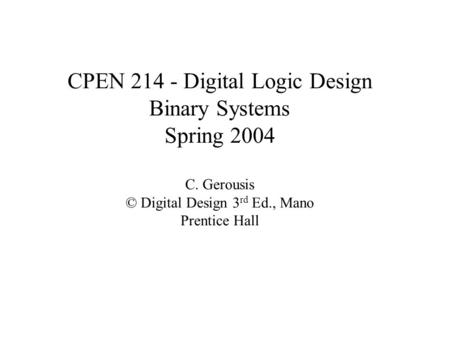 CPEN 214 - Digital Logic Design Binary Systems Spring 2004 C. Gerousis © Digital Design 3 rd Ed., Mano Prentice Hall.