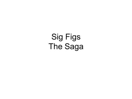 Sig Figs The Saga. In a galaxy far, far away, a bunch of students were arguing whether there was a difference between two measurements. 20.4 cm and 20.40.