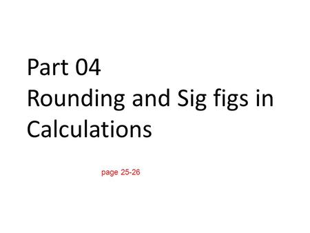 Part 04 Rounding and Sig figs in Calculations page 25-26.