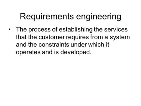 Requirements engineering The process of establishing the services that the customer requires from a system and the constraints under which it operates.