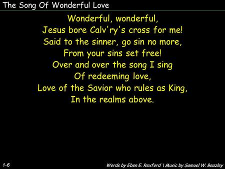 The Song Of Wonderful Love 1-6 Wonderful, wonderful, Jesus bore Calv'ry's cross for me! Said to the sinner, go sin no more, From your sins set free! Over.