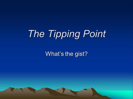 The Tipping Point What’s the gist?. What is a “tipping point”? “That magic moment when an idea, trend, or social behavior crosses a threshold, tips, and.