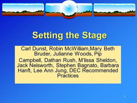 1 Setting the Stage Carl Dunst, Robin McWilliam,Mary Beth Bruder, Julianne Woods, Pip Campbell, Dathan Rush, M’lissa Sheldon, Jack Neisworth, Stephen Bagnato,