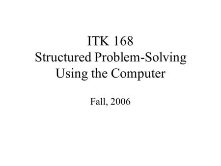 ITK 168 Structured Problem-Solving Using the Computer Fall, 2006.