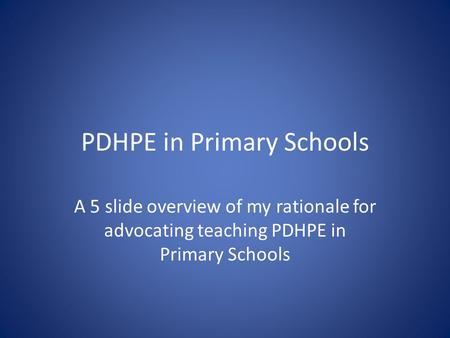 PDHPE in Primary Schools A 5 slide overview of my rationale for advocating teaching PDHPE in Primary Schools.