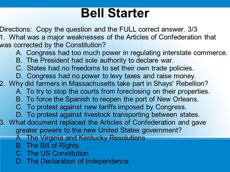 Bell Starter Directions: Copy the question and the FULL correct answer. 3/3 1. What was a major weaknesses of the Articles of Confederation that was corrected.