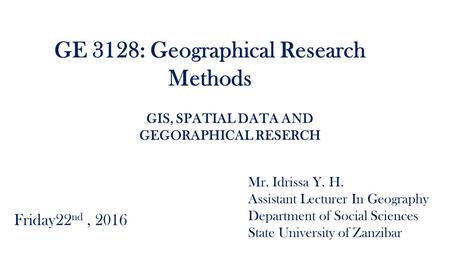 GE 3128: Geographical Research Methods Mr. Idrissa Y. H. Assistant Lecturer In Geography Department of Social Sciences State University of Zanzibar Friday22.