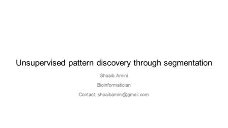 Unsupervised pattern discovery through segmentation Shoaib Amini Bioinformatician Contact: