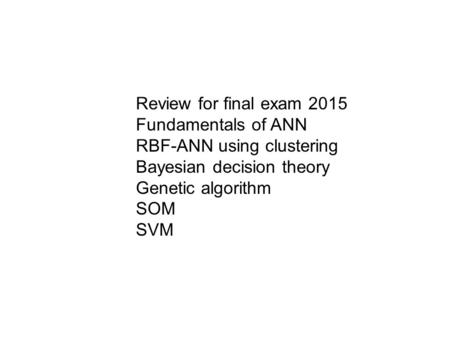 Review for final exam 2015 Fundamentals of ANN RBF-ANN using clustering Bayesian decision theory Genetic algorithm SOM SVM.