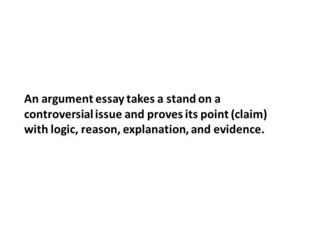 An argument essay takes a stand on a controversial issue and proves its point (claim) with logic, reason, explanation, and evidence.