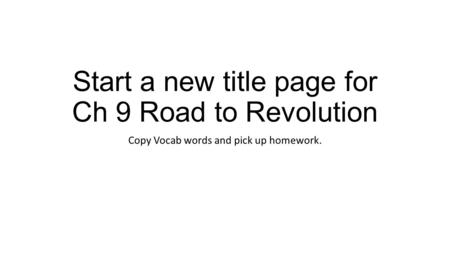 Start a new title page for Ch 9 Road to Revolution Copy Vocab words and pick up homework.