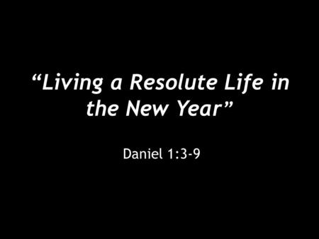 “Living a Resolute Life in the New Year ” Daniel 1:3-9.