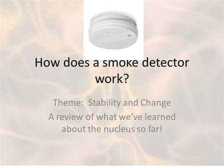 How does a smoke detector work? Theme: Stability and Change A review of what we’ve learned about the nucleus so far!