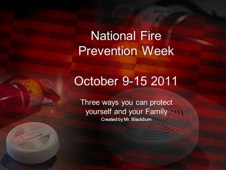 National Fire Prevention Week October 9-15 2011 Three ways you can protect yourself and your Family Created by Mr. Blackburn.