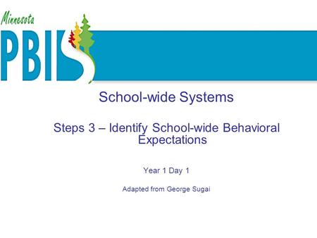 School-wide Systems Steps 3 – Identify School-wide Behavioral Expectations Year 1 Day 1 Adapted from George Sugai.