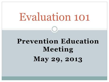 Prevention Education Meeting May 29, 2013 Evaluation 101.