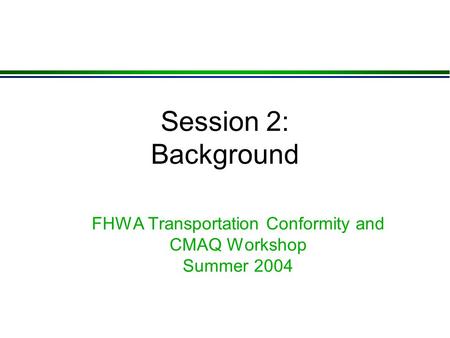 Session 2: Background FHWA Transportation Conformity and CMAQ Workshop Summer 2004.