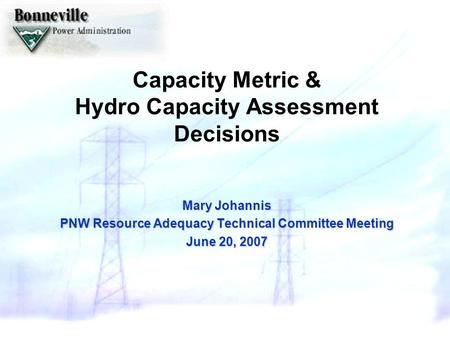 Capacity Metric & Hydro Capacity Assessment Decisions Mary Johannis PNW Resource Adequacy Technical Committee Meeting June 20, 2007.