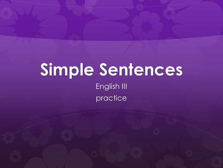 Simple Sentences English III practice. Simple Sentences  SIMPLE SENTENCES have only one IC (Independent Clause) and express only one main idea.  I love.