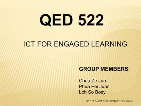 QED 522 – ICT FOR ENGAGED LEARNING ICT FOR ENGAGED LEARNING QED 522 GROUP MEMBERS : Chua Ze Jun Phua Pei Juan Loh So Boey.