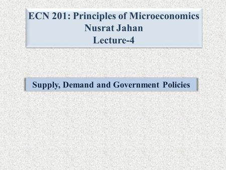 ECN 201: Principles of Microeconomics Nusrat Jahan Lecture-4 ECN 201: Principles of Microeconomics Nusrat Jahan Lecture-4 Supply, Demand and Government.