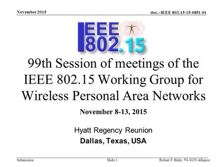 Doc.: IEEE 802.15-15-0851-01 Submission November 2015 Robert F. Heile, Wi-SUN AllianceSlide 1 99th Session of meetings of the IEEE 802.15 Working Group.