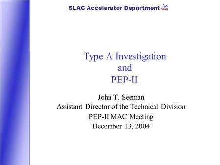 SLAC Accelerator Department Type A Investigation and PEP-II John T. Seeman Assistant Director of the Technical Division PEP-II MAC Meeting December 13,