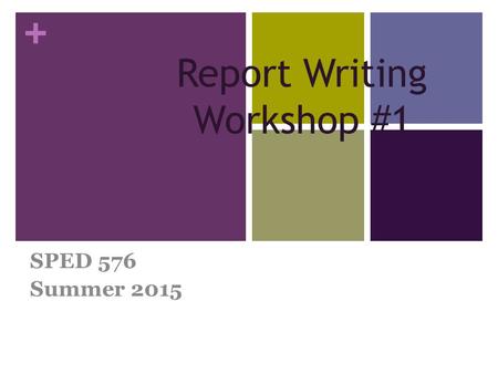 + Report Writing Workshop #1 SPED 576 Summer 2015.