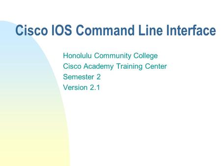 Cisco IOS Command Line Interface Honolulu Community College Cisco Academy Training Center Semester 2 Version 2.1.