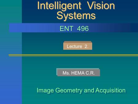 Intelligent Vision Systems Image Geometry and Acquisition ENT 496 Ms. HEMA C.R. Lecture 2.