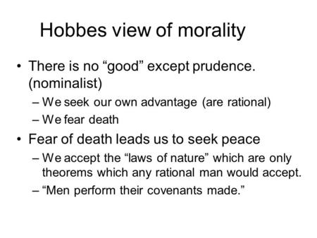 Hobbes view of morality There is no “good” except prudence. (nominalist) –We seek our own advantage (are rational) –We fear death Fear of death leads us.