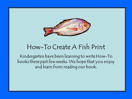 How-To Create A Fish Print Kindergarten have been learning to write How-To books these past few weeks. We hope that you enjoy and learn from reading our.