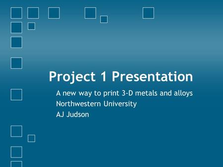 Project 1 Presentation A new way to print 3-D metals and alloys Northwestern University AJ Judson.