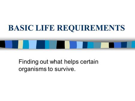 BASIC LIFE REQUIREMENTS Finding out what helps certain organisms to survive.