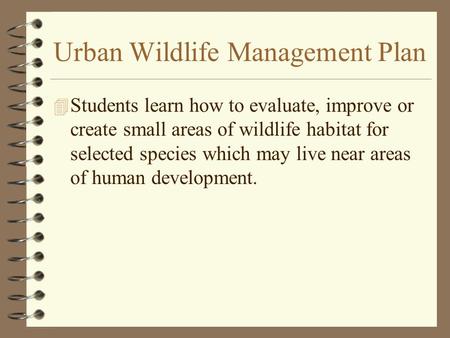 Urban Wildlife Management Plan 4 Students learn how to evaluate, improve or create small areas of wildlife habitat for selected species which may live.