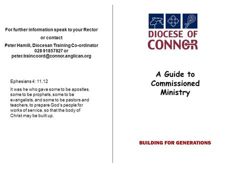 A Guide to Commissioned Ministry For further information speak to your Rector or contact Peter Hamill, Diocesan Training Co-ordinator 028 91857827 or