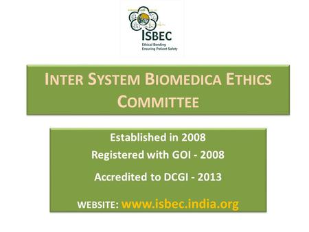 I NTER S YSTEM B IOMEDICA E THICS C OMMITTEE Established in 2008 Registered with GOI - 2008 Accredited to DCGI - 2013 WEBSITE : www.isbec.india.org Established.