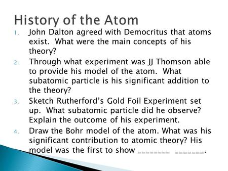 1. John Dalton agreed with Democritus that atoms exist. What were the main concepts of his theory? 2. Through what experiment was JJ Thomson able to provide.