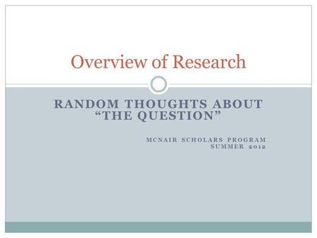 RANDOM THOUGHTS ABOUT “THE QUESTION” MCNAIR SCHOLARS PROGRAM SUMMER 2012 Overview of Research.