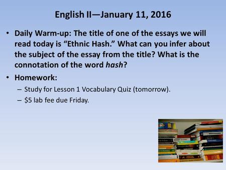 English II—January 11, 2016 Daily Warm-up: The title of one of the essays we will read today is “Ethnic Hash.” What can you infer about the subject of.