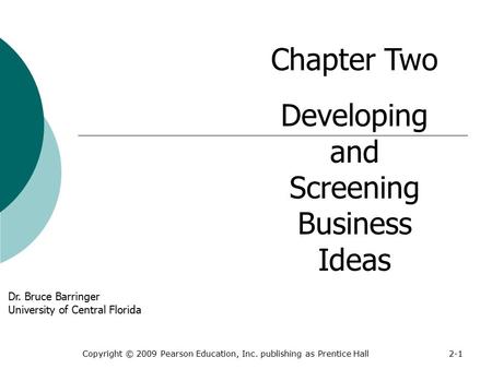 Copyright © 2009 Pearson Education, Inc. publishing as Prentice Hall2-1 Chapter Two Developing and Screening Business Ideas Dr. Bruce Barringer University.