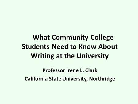 What Community College Students Need to Know About Writing at the University Professor Irene L. Clark California State University, Northridge.