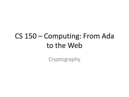 CS 150 – Computing: From Ada to the Web Cryptography.